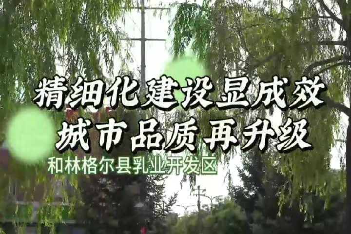 和林格爾縣乳業(yè)開(kāi)發(fā)區(qū)：精細(xì)化建設(shè)顯成效 城市品質(zhì)再升級(jí)